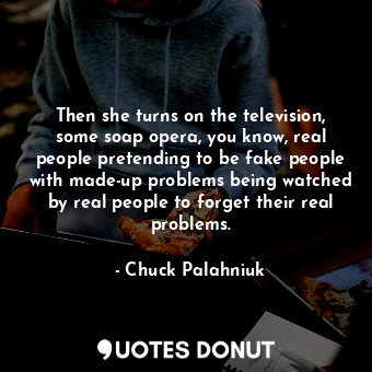  Then she turns on the television, some soap opera, you know, real people pretend... - Chuck Palahniuk - Quotes Donut