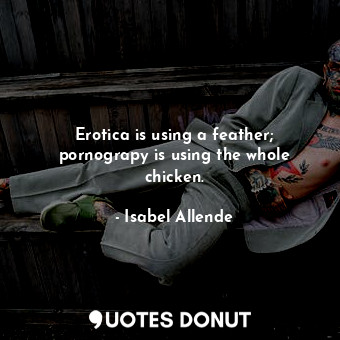 Erotica is using a feather; pornograpy is using the whole chicken.