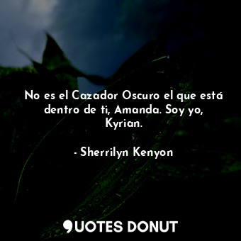  No es el Cazador Oscuro el que está dentro de ti, Amanda. Soy yo, Kyrian.... - Sherrilyn Kenyon - Quotes Donut