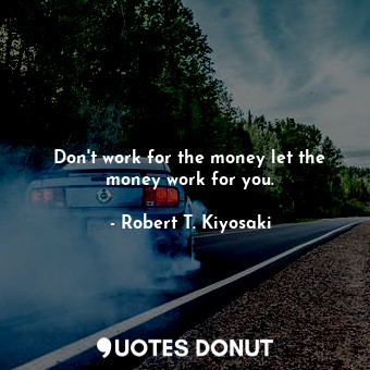 Don't work for the money let the money work for you.