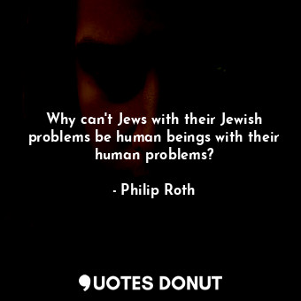  Why can't Jews with their Jewish problems be human beings with their human probl... - Philip Roth - Quotes Donut