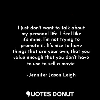  I just don&#39;t want to talk about my personal life. I feel like it&#39;s mine,... - Jennifer Jason Leigh - Quotes Donut