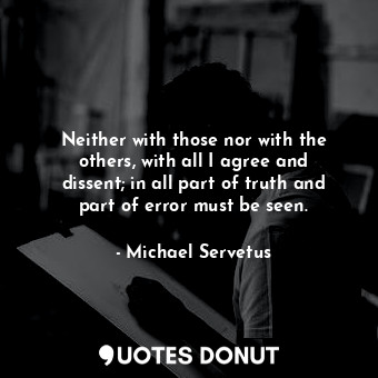 Neither with those nor with the others, with all I agree and dissent; in all part of truth and part of error must be seen.