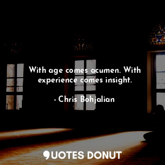 With age comes acumen. With experience comes insight.