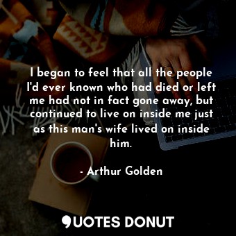  I began to feel that all the people I'd ever known who had died or left me had n... - Arthur Golden - Quotes Donut
