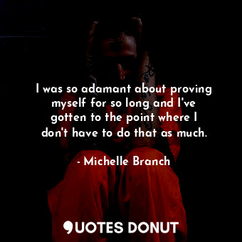 I was so adamant about proving myself for so long and I&#39;ve gotten to the poi... - Michelle Branch - Quotes Donut