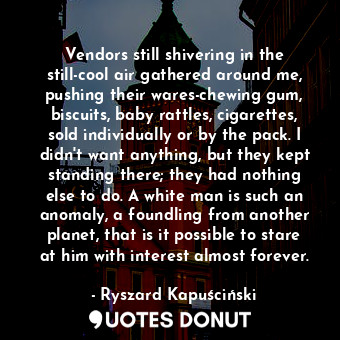  Vendors still shivering in the still-cool air gathered around me, pushing their ... - Ryszard Kapuściński - Quotes Donut