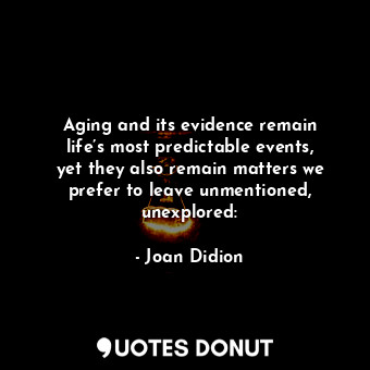 Aging and its evidence remain life’s most predictable events, yet they also remain matters we prefer to leave unmentioned, unexplored: