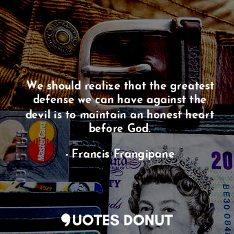  We should realize that the greatest defense we can have against the devil is to ... - Francis Frangipane - Quotes Donut