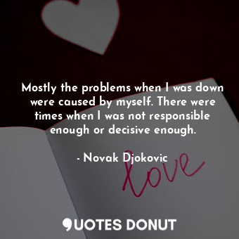  Mostly the problems when I was down were caused by myself. There were times when... - Novak Djokovic - Quotes Donut