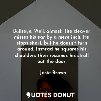  Bullseye. Well, almost. The cleaver misses his ear by a mere inch. He stops shor... - Josie Brown - Quotes Donut