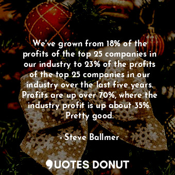  We&#39;ve grown from 18% of the profits of the top 25 companies in our industry ... - Steve Ballmer - Quotes Donut