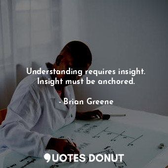 Understanding requires insight. Insight must be anchored.