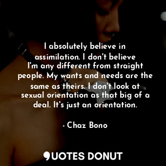  I absolutely believe in assimilation. I don&#39;t believe I&#39;m any different ... - Chaz Bono - Quotes Donut
