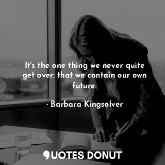  It's the one thing we never quite get over: that we contain our own future.... - Barbara Kingsolver - Quotes Donut