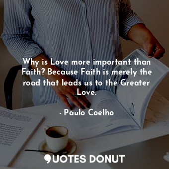 Why is Love more important than Faith? Because Faith is merely the road that leads us to the Greater Love.