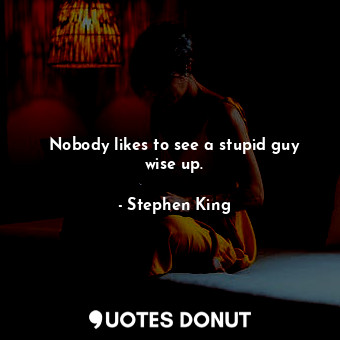 Nobody likes to see a stupid guy wise up.