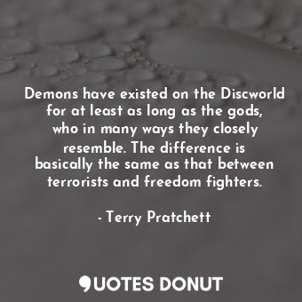 Demons have existed on the Discworld for at least as long as the gods, who in many ways they closely resemble. The difference is basically the same as that between terrorists and freedom fighters.