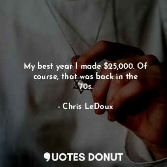 My best year I made $25,000. Of course, that was back in the &#39;70s.
