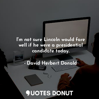  I&#39;m not sure Lincoln would fare well if he were a presidential candidate tod... - David Herbert Donald - Quotes Donut