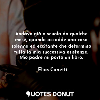  Andavo già a scuola da qualche mese, quando accadde una cosa solenne ed eccitant... - Elias Canetti - Quotes Donut