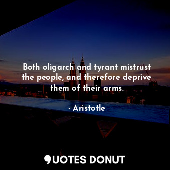 Both oligarch and tyrant mistrust the people, and therefore deprive them of their arms.