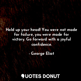 Hold up your head! You were not made for failure, you were made for victory. Go forward with a joyful confidence.