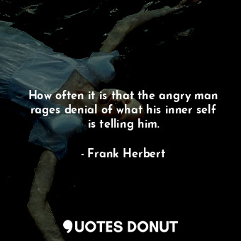 How often it is that the angry man rages denial of what his inner self is telling him.