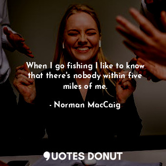  When I go fishing I like to know that there&#39;s nobody within five miles of me... - Norman MacCaig - Quotes Donut