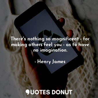 There's nothing so magnificent - for making others feel you - as to have no imagination.