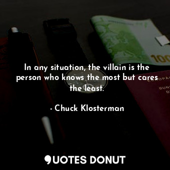  In any situation, the villain is the person who knows the most but cares the lea... - Chuck Klosterman - Quotes Donut