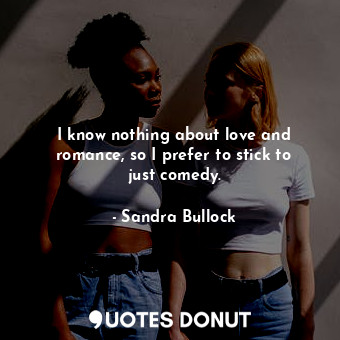  I know nothing about love and romance, so I prefer to stick to just comedy.... - Sandra Bullock - Quotes Donut