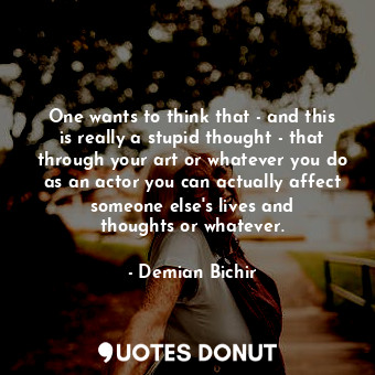  One wants to think that - and this is really a stupid thought - that through you... - Demian Bichir - Quotes Donut