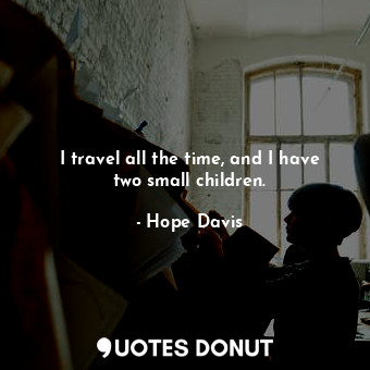  I travel all the time, and I have two small children.... - Hope Davis - Quotes Donut