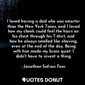  I loved having a dad who was smarter than the New York Times, and I loved how my... - Jonathan Safran Foer - Quotes Donut