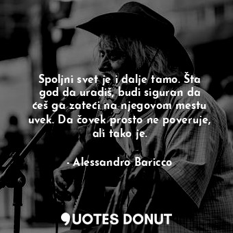  Spoljni svet je i dalje tamo. Šta god da uradiš, budi siguran da ćeš ga zateći n... - Alessandro Baricco - Quotes Donut