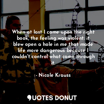  When at last I came upon the right book, the feeling was violent: it blew open a... - Nicole Krauss - Quotes Donut