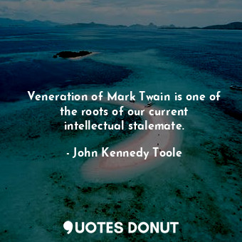  Veneration of Mark Twain is one of the roots of our current intellectual stalema... - John Kennedy Toole - Quotes Donut