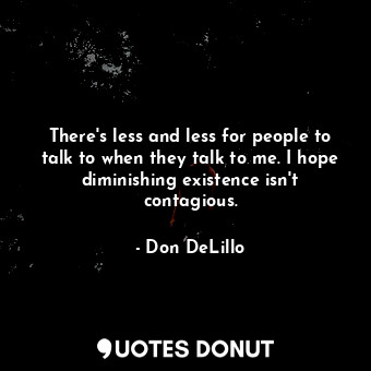  There's less and less for people to talk to when they talk to me. I hope diminis... - Don DeLillo - Quotes Donut