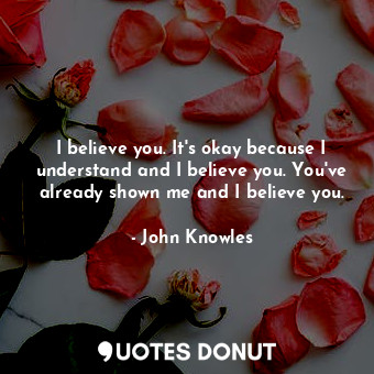  I believe you. It's okay because I understand and I believe you. You've already ... - John Knowles - Quotes Donut