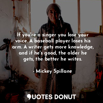 If you&#39;re a singer you lose your voice. A baseball player loses his arm. A writer gets more knowledge, and if he&#39;s good, the older he gets, the better he writes.