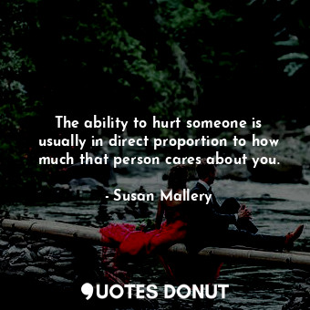 The ability to hurt someone is usually in direct proportion to how much that person cares about you.
