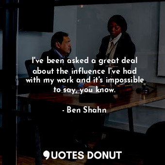  I&#39;ve been asked a great deal about the influence I&#39;ve had with my work a... - Ben Shahn - Quotes Donut