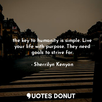  the key to humanity is simple. Live your life with purpose. They need goals to s... - Sherrilyn Kenyon - Quotes Donut