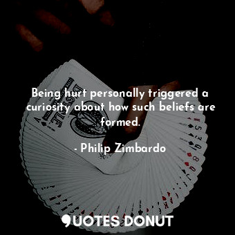  Being hurt personally triggered a curiosity about how such beliefs are formed.... - Philip Zimbardo - Quotes Donut