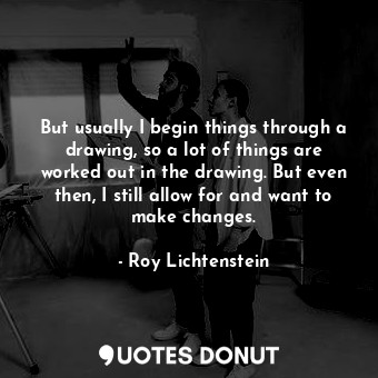  But usually I begin things through a drawing, so a lot of things are worked out ... - Roy Lichtenstein - Quotes Donut
