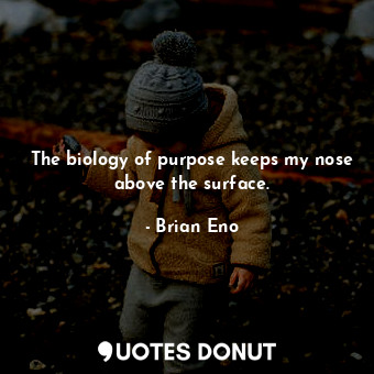 The biology of purpose keeps my nose above the surface.