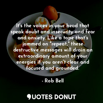  It's the voices in your head that speak doubt and insecurity and fear and anxiet... - Rob Bell - Quotes Donut