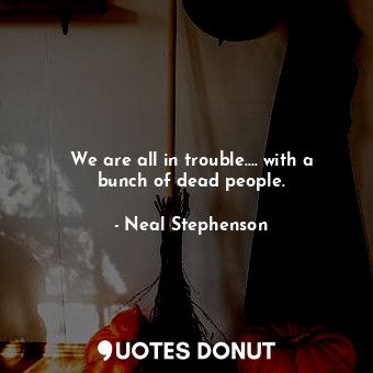 We are all in trouble.... with a bunch of dead people.