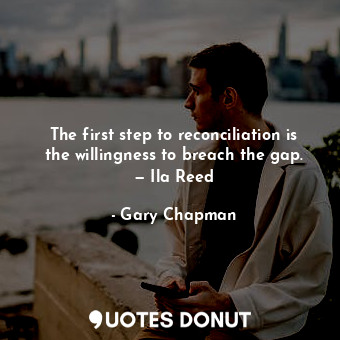 The first step to reconciliation is the willingness to breach the gap. — Ila Reed